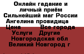 Онлайн гадание и личный приём Сильнейший маг России Ангелина провидица  › Цена ­ 500 - Все города Услуги » Другие   . Новгородская обл.,Великий Новгород г.